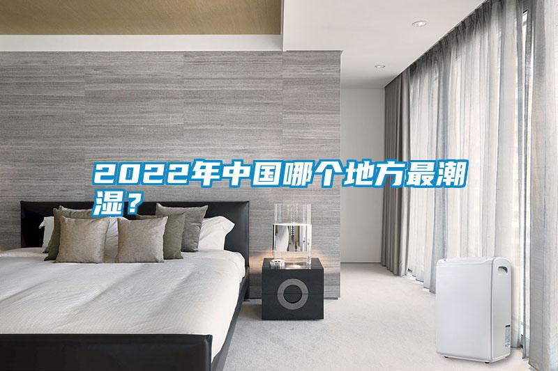2022年中國(guó)哪個(gè)地方最潮濕？