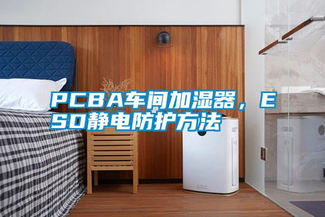 PCBA車間加濕器，ESD靜電防護方法
