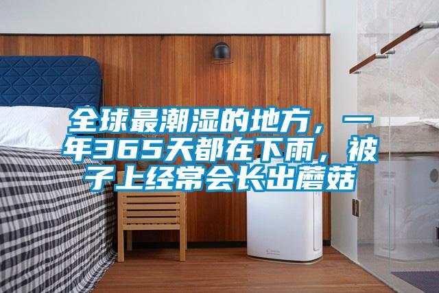 全球最潮濕的地方，一年365天都在下雨，被子上經(jīng)常會長出蘑菇