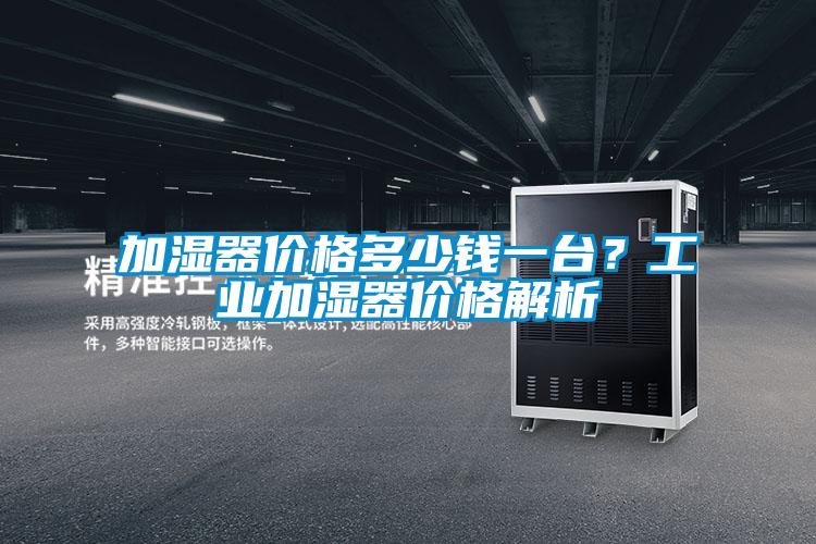 加濕器價(jià)格多少錢(qián)一臺(tái)？工業(yè)加濕器價(jià)格解析