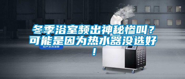 冬季浴室頻出神秘慘叫？可能是因為熱水器沒選好！