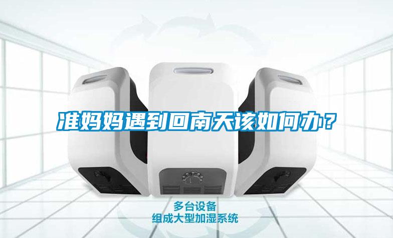 準媽媽遇到回南天該如何辦？