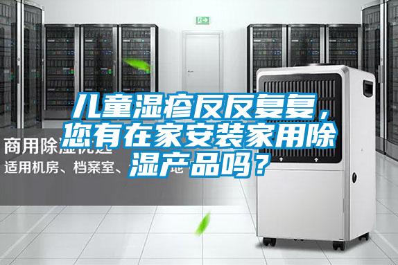 兒童濕疹反反復(fù)復(fù)，您有在家安裝家用除濕產(chǎn)品嗎？