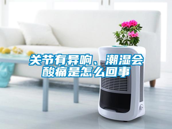 關(guān)節(jié)有異響、潮濕會酸痛是怎么回事