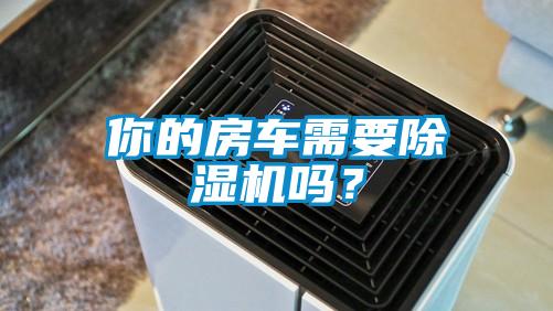 你的房車需要除濕機(jī)嗎？
