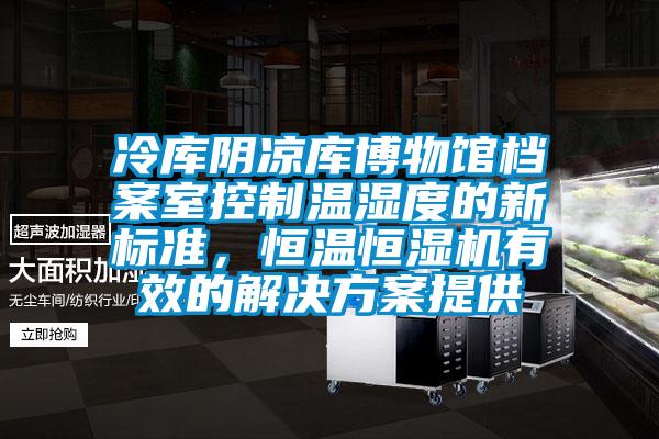 冷庫陰涼庫博物館檔案室控制溫濕度的新標準，恒溫恒濕機有效的解決方案提供