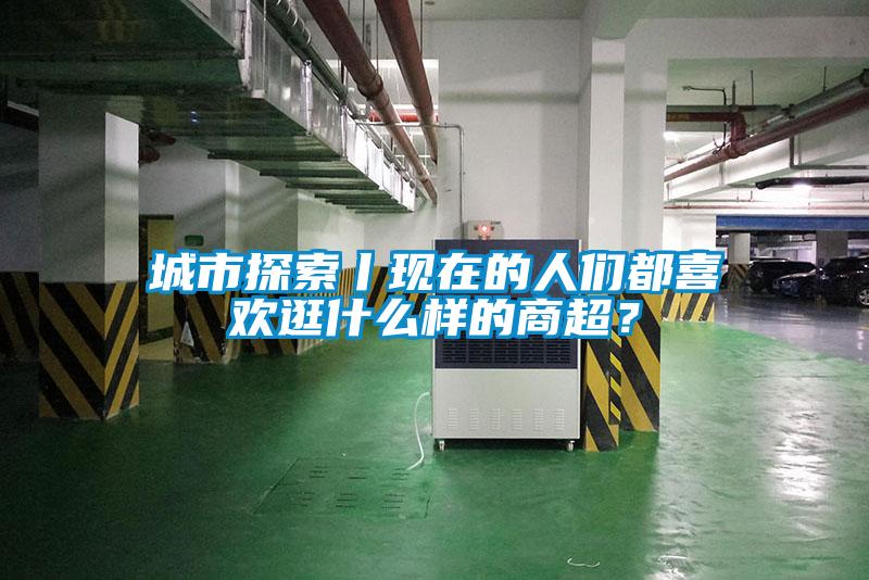 城市探索丨現(xiàn)在的人們都喜歡逛什么樣的商超？
