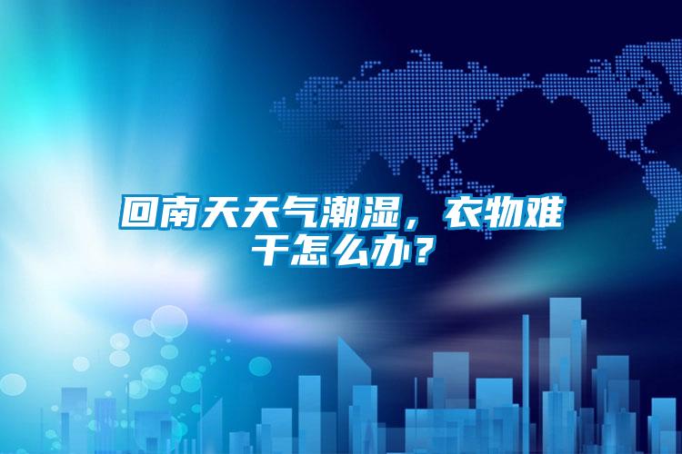 回南天天氣潮濕，衣物難干怎么辦？
