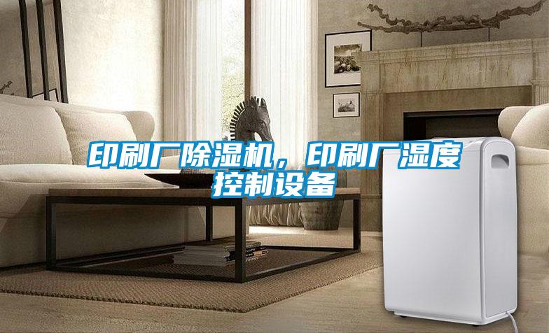 印刷廠除濕機，印刷廠濕度控制設(shè)備
