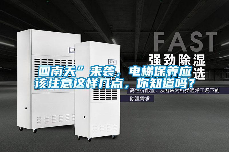 回南天”來襲，電梯保養(yǎng)應該注意這樣幾點，你知道嗎？