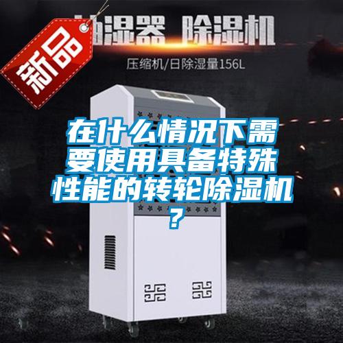 在什么情況下需要使用具備特殊性能的轉(zhuǎn)輪除濕機(jī)？