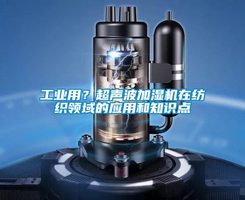 工業(yè)用？超聲波加濕機在紡織領域的應用和知識點