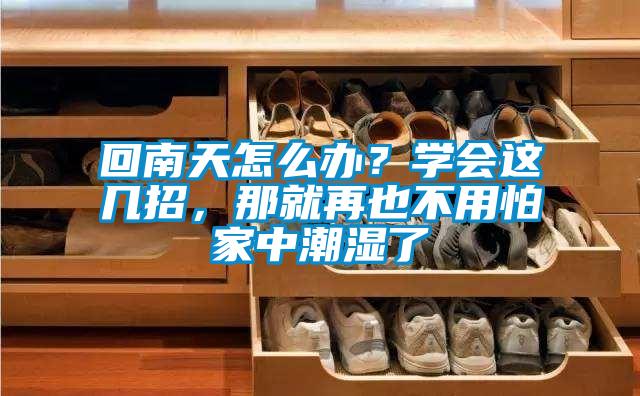 回南天怎么辦？學(xué)會(huì)這幾招，那就再也不用怕家中潮濕了