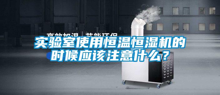 實驗室使用恒溫恒濕機的時候應(yīng)該注意什么？