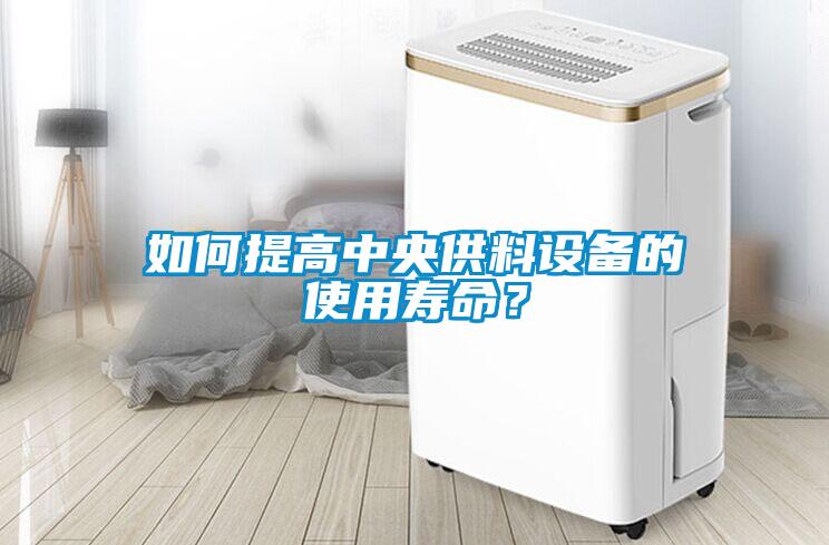 如何提高中央供料設(shè)備的使用壽命？