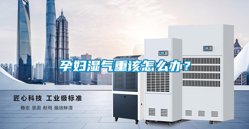孕婦濕氣重該怎么辦？