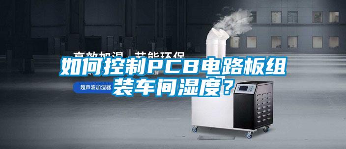 如何控制PCB電路板組裝車間濕度？
