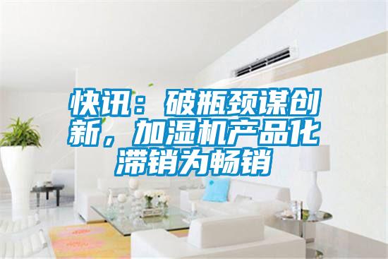 快訊：破瓶頸謀創(chuàng)新，加濕機(jī)產(chǎn)品化滯銷(xiāo)為暢銷(xiāo)