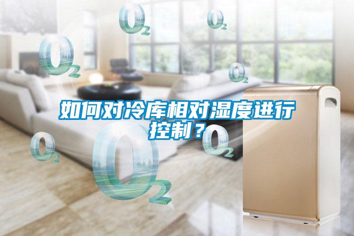 如何對(duì)冷庫相對(duì)濕度進(jìn)行控制？