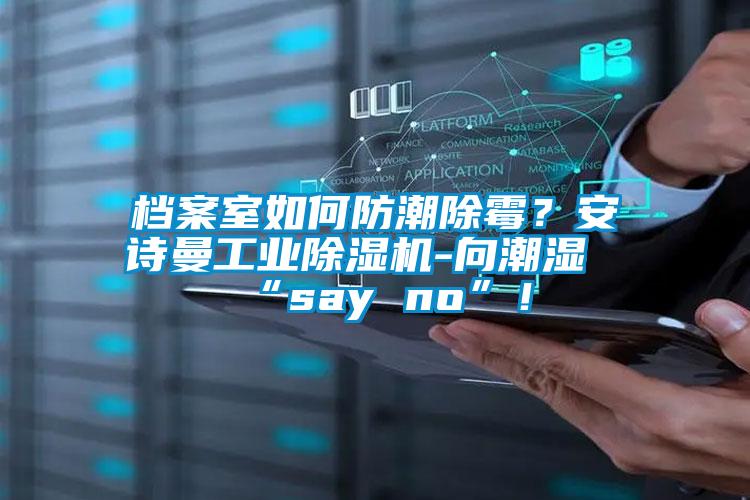 檔案室如何防潮除霉？安詩(shī)曼工業(yè)除濕機(jī)-向潮濕“say no”！