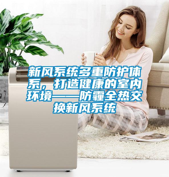 新風(fēng)系統(tǒng)多重防護(hù)體系，打造健康的室內(nèi)環(huán)境——防霾全熱交換新風(fēng)系統(tǒng)
