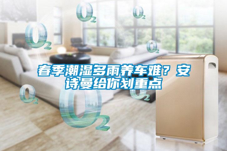 春季潮濕多雨養(yǎng)車(chē)難？安詩(shī)曼給你劃重點(diǎn)