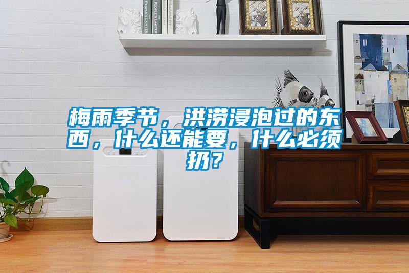 梅雨季節(jié)，洪澇浸泡過的東西，什么還能要，什么必須扔？