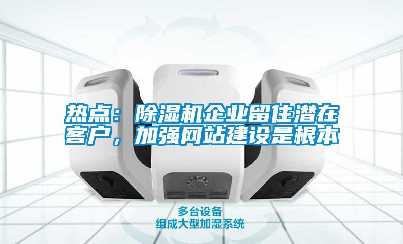 熱點：除濕機企業(yè)留住潛在客戶，加強網(wǎng)站建設(shè)是根本