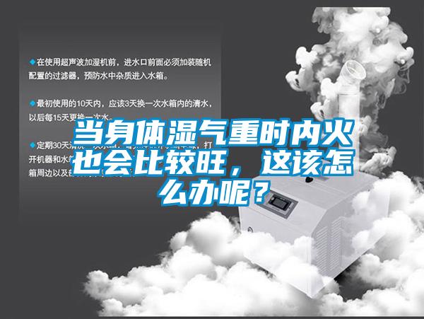 當(dāng)身體濕氣重時(shí)內(nèi)火也會(huì)比較旺，這該怎么辦呢？