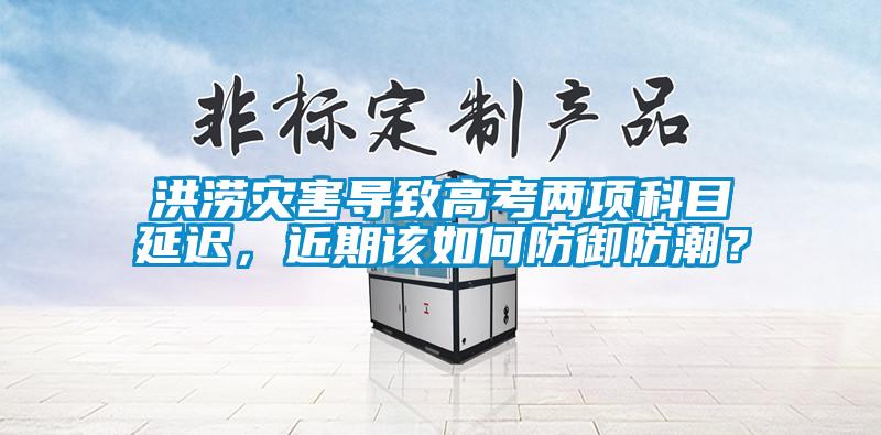 洪澇災(zāi)害導(dǎo)致高考兩項(xiàng)科目延遲，近期該如何防御防潮？