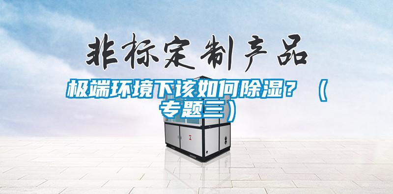 極端環(huán)境下該如何除濕？（專題三）