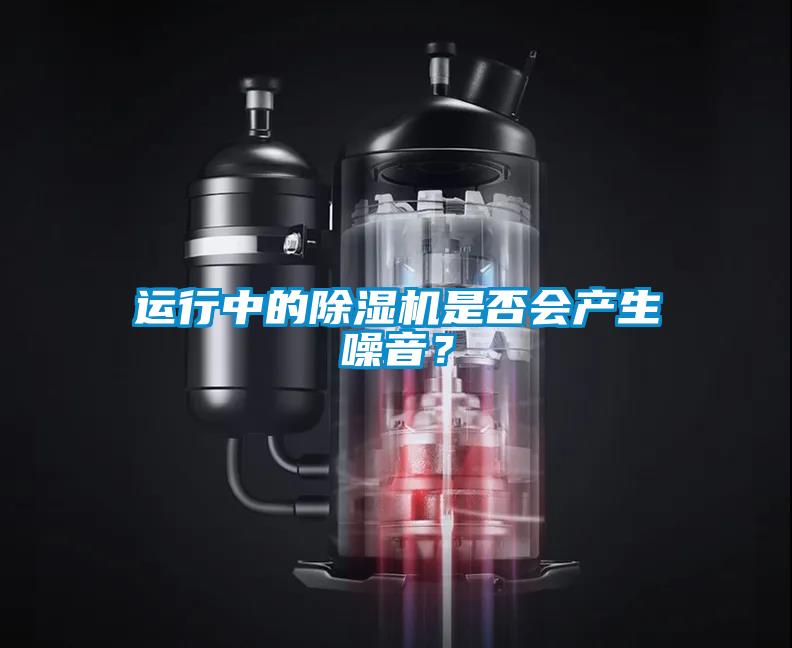 運(yùn)行中的除濕機(jī)是否會(huì)產(chǎn)生噪音？