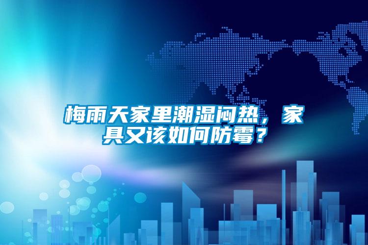 梅雨天家里潮濕悶熱，家具又該如何防霉？