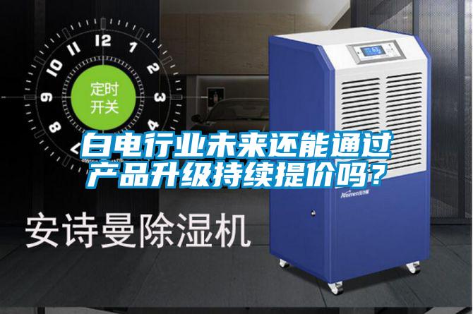 白電行業(yè)未來還能通過產(chǎn)品升級持續(xù)提價(jià)嗎？