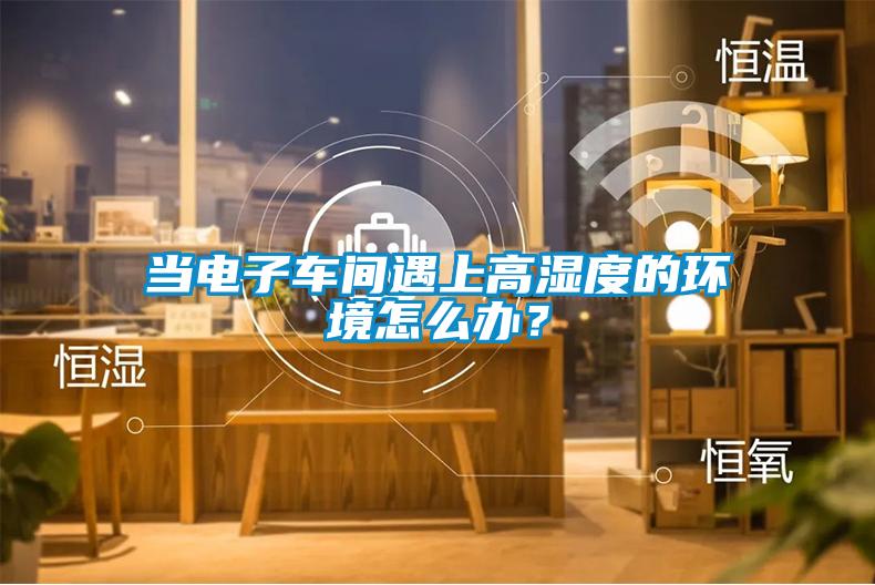 當(dāng)電子車間遇上高濕度的環(huán)境怎么辦？