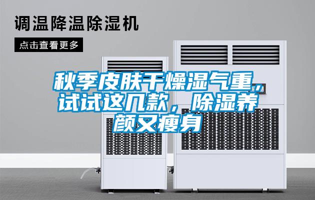 秋季皮膚干燥濕氣重，試試這幾款，除濕養(yǎng)顏又瘦身