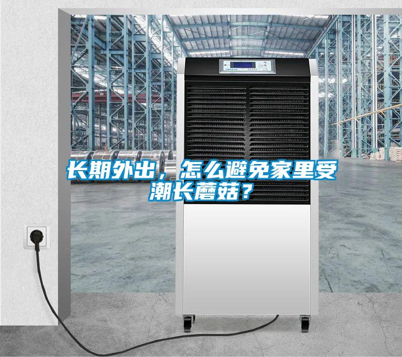 長期外出，怎么避免家里受潮長蘑菇？