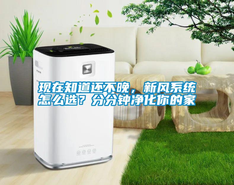 現(xiàn)在知道還不晚，新風(fēng)系統(tǒng)怎么選？分分鐘凈化你的家