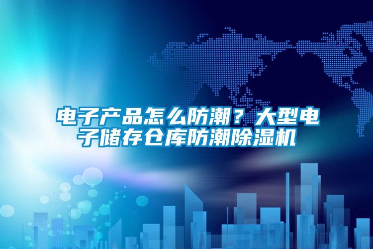 電子產(chǎn)品怎么防潮？大型電子儲(chǔ)存?zhèn)}庫(kù)防潮除濕機(jī)