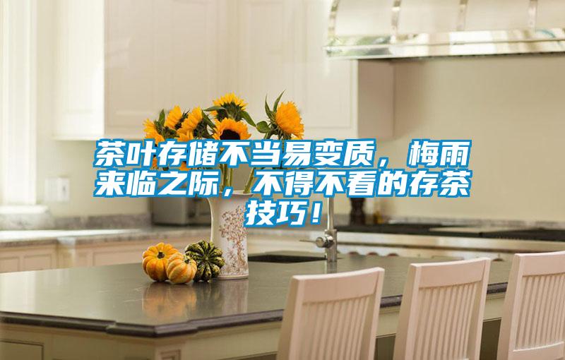 茶葉存儲不當(dāng)易變質(zhì),梅雨來臨之際,不得不看的存茶技巧!