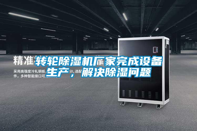 轉(zhuǎn)輪除濕機(jī)廠家完成設(shè)備生產(chǎn)，解決除濕問題