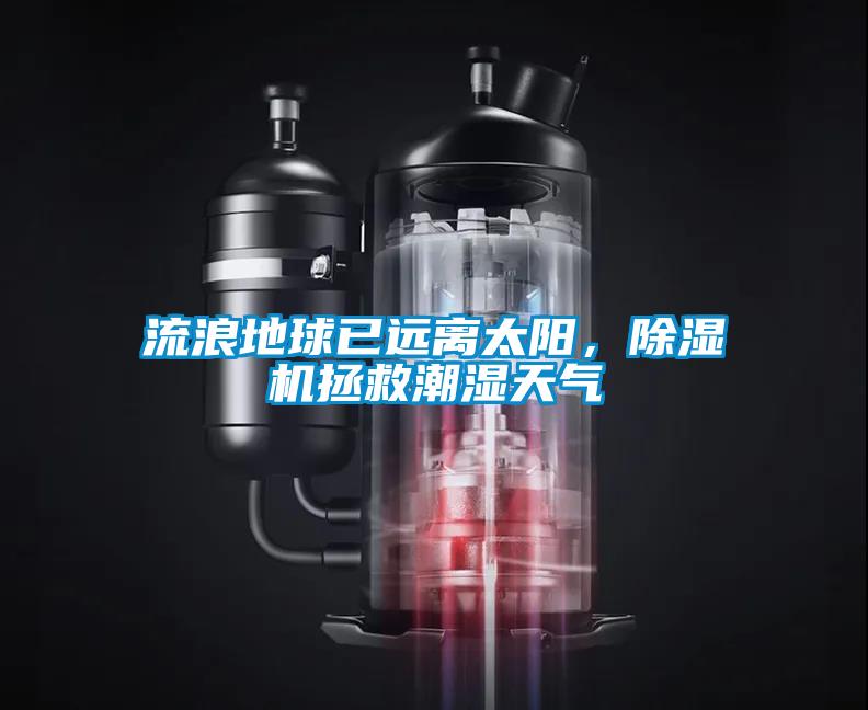 流浪地球已遠(yuǎn)離太陽(yáng)，除濕機(jī)拯救潮濕天氣