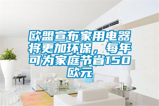 歐盟宣布家用電器將更加環(huán)保，每年可為家庭節(jié)省150歐元