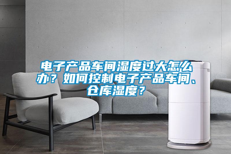 電子產品車間濕度過大怎么辦？如何控制電子產品車間、倉庫濕度？