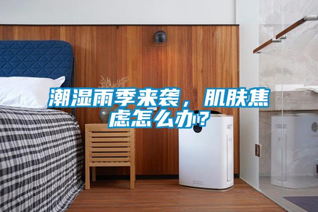 潮濕雨季來襲，肌膚焦慮怎么辦？