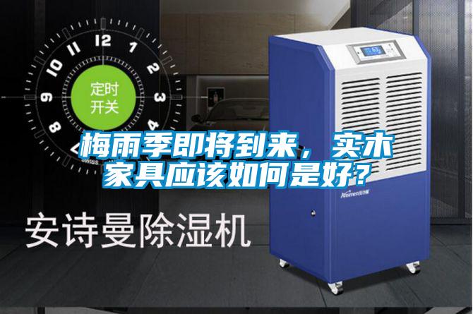 梅雨季即將到來，實木家具應(yīng)該如何是好？