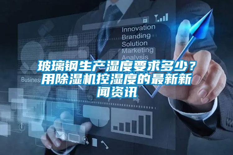 玻璃鋼生產(chǎn)濕度要求多少？用除濕機(jī)控濕度的最新新聞資訊