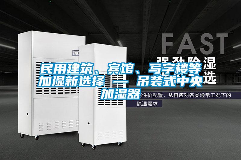 民用建筑、賓館、寫字樓等加濕新選擇 — 吊裝式中央加濕器