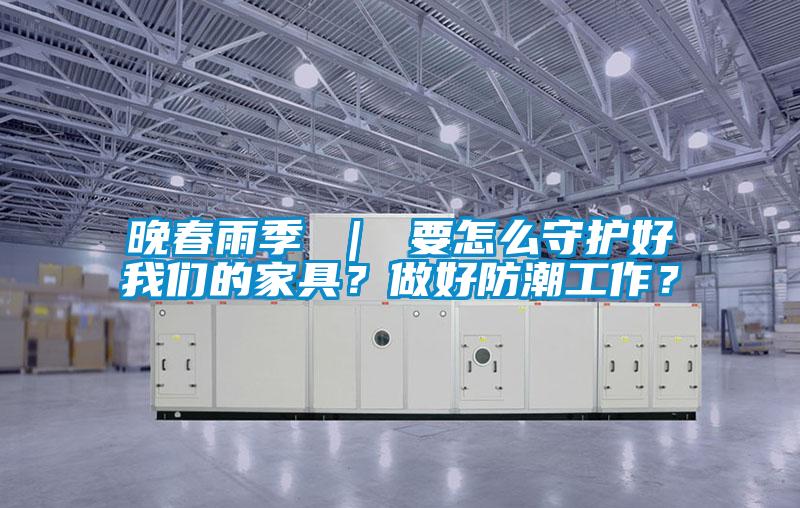 晚春雨季 ｜ 要怎么守護(hù)好我們的家具？做好防潮工作？