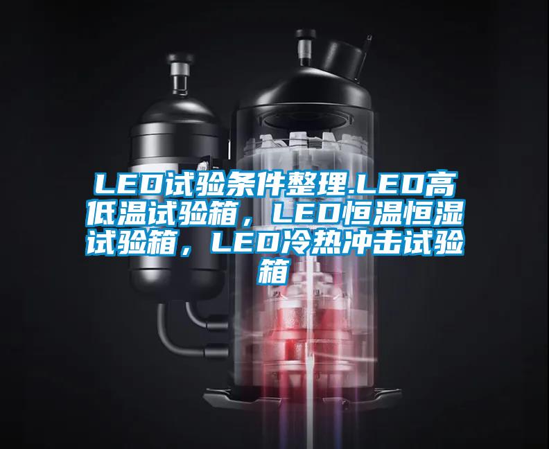 LED試驗(yàn)條件整理.LED高低溫試驗(yàn)箱，LED恒溫恒濕試驗(yàn)箱，LED冷熱沖擊試驗(yàn)箱